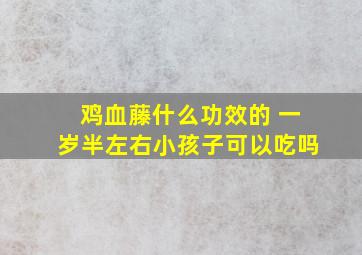 鸡血藤什么功效的 一岁半左右小孩子可以吃吗